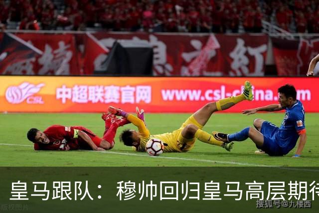 皇马跟队：穆帅回归皇马高层期待已开始降温，但更衣室仍坚定支持