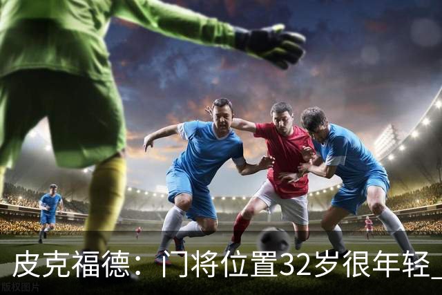皮克福德：门将位置32岁很年轻 若凯恩夺金球奖我比任何人都高兴