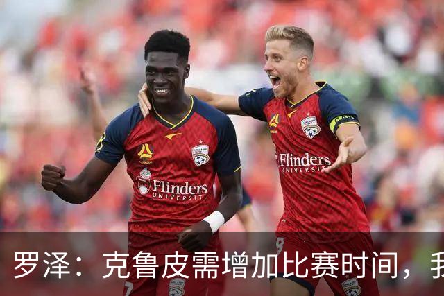 罗泽：克鲁皮需增加比赛时间，我很高兴他能回来