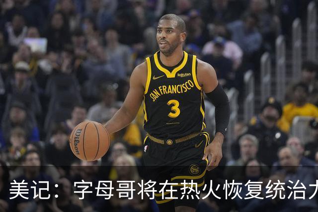 美记：字母哥将在热火恢复统治力，重回巅峰状态