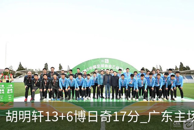 胡明轩13+6博日奇17分 广东主场险胜江苏