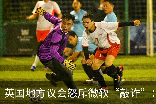 英国地方议会怒斥微软“敲诈”：软件授权费飙升15%引发反垄断争议