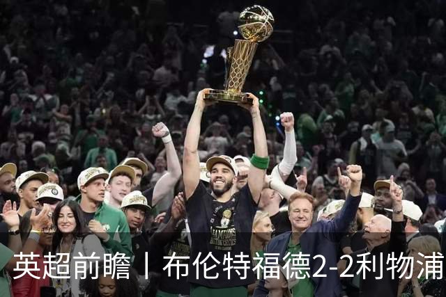 英超前瞻丨布伦特福德2-2利物浦：红军欧冠神勇，回到联赛呢？