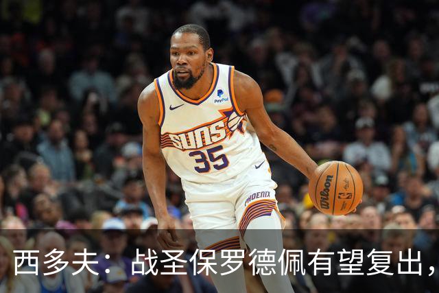 西多夫：战圣保罗德佩有望复出，我们不能比球员本人更着急