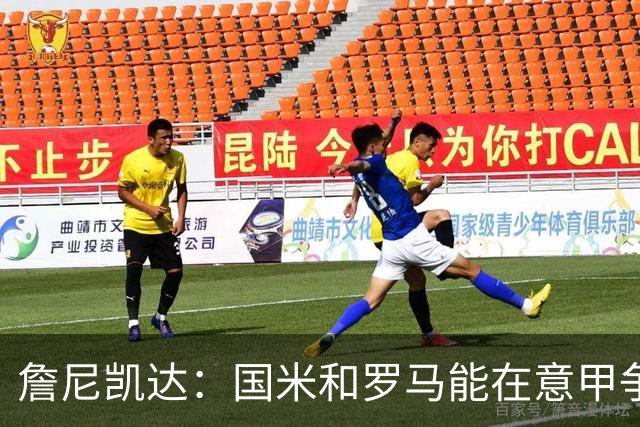 詹尼凯达：国米和罗马能在意甲争冠，尤文起伏太大缺乏强大的心态