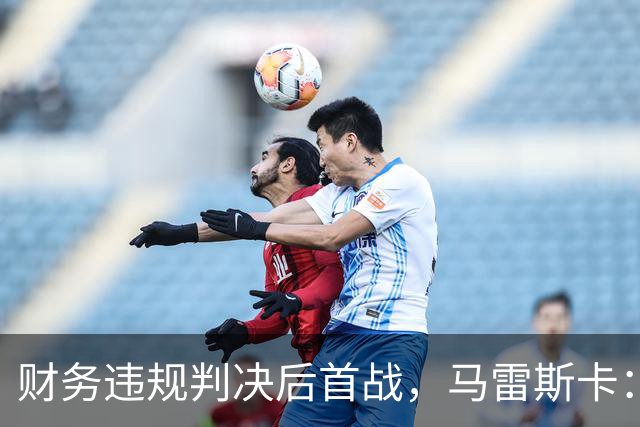 财务违规判决后首战，马雷斯卡：球员专注于足球本身