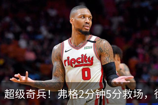 超级奇兵！弗格2分钟5分救场，徐杰7分钟0分0助，胡明轩4中1低迷