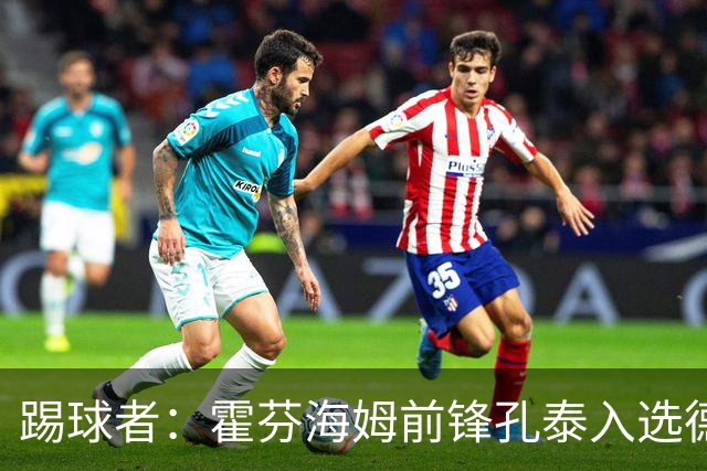 踢球者：霍芬海姆前锋孔泰入选德国队是最大惊喜之一