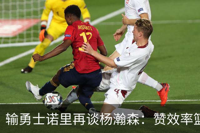 输勇士诺里再谈杨瀚森：赞效率篮板，点出策应价值，提防守问题！