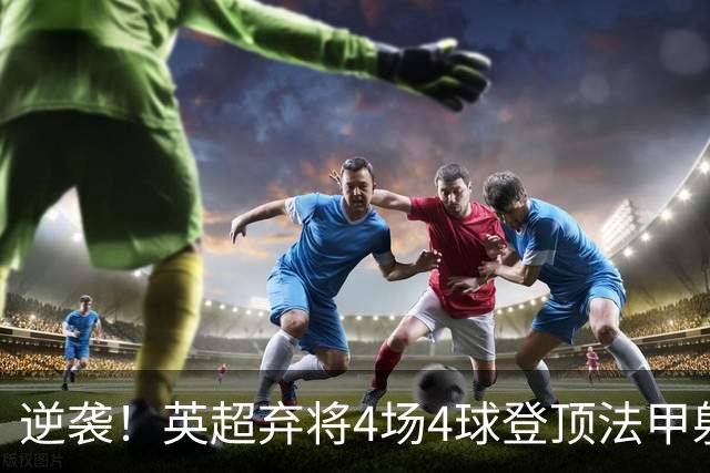 逆袭！英超弃将4场4球登顶法甲射手榜，700万欧身价踢出惊艳表现