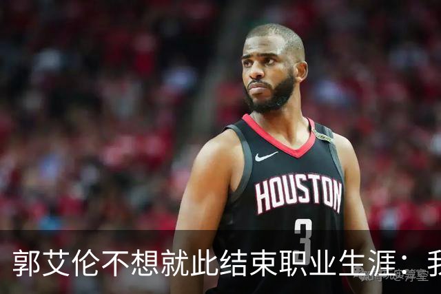郭艾伦不想就此结束职业生涯：我会努力再试一试！