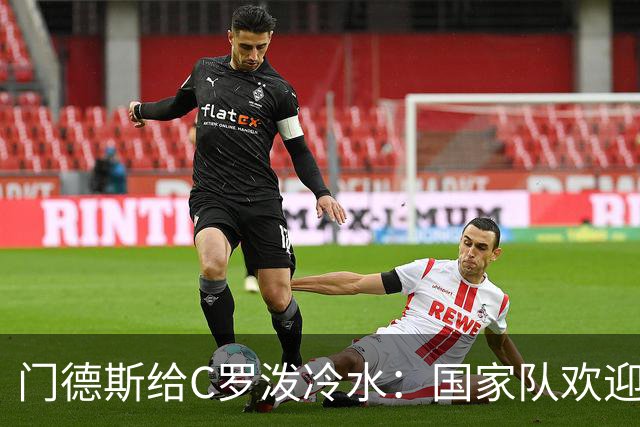 门德斯给C罗泼冷水：国家队欢迎所有人，但没有任何人是例外