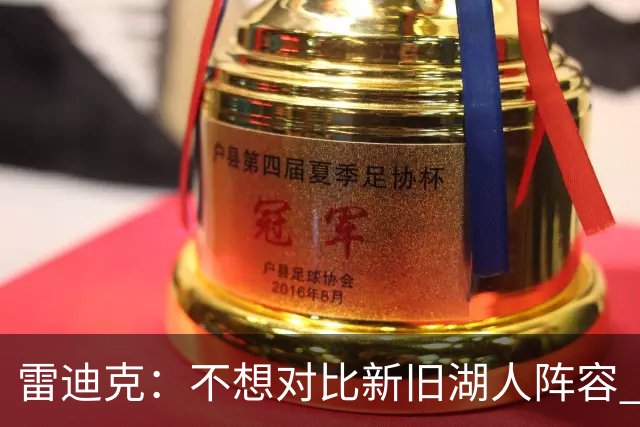 雷迪克：不想对比新旧湖人阵容 当前阵容战术更多元&期待全新打法