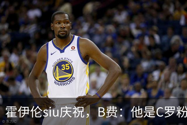 霍伊伦siu庆祝，B费：他是C罗粉丝 这动作未来几十年还会不断看到