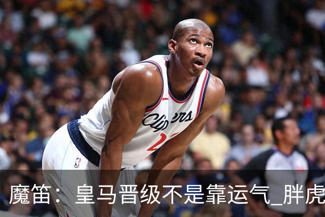 魔笛：皇马晋级不是靠运气 胖虎复出很关键