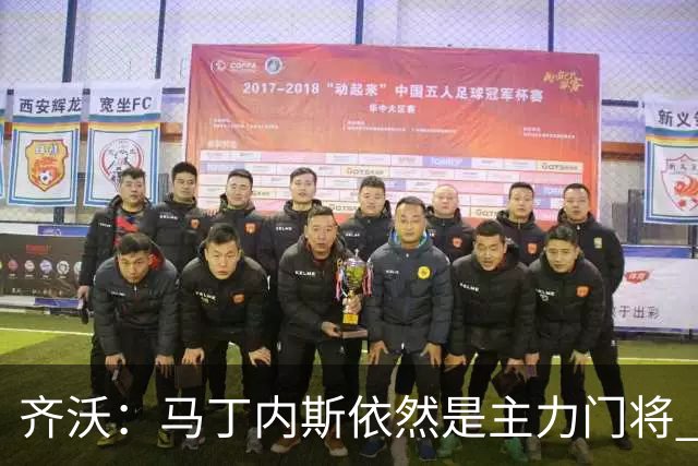 齐沃：马丁内斯依然是主力门将 国米强化了丢球反抢与压迫平衡