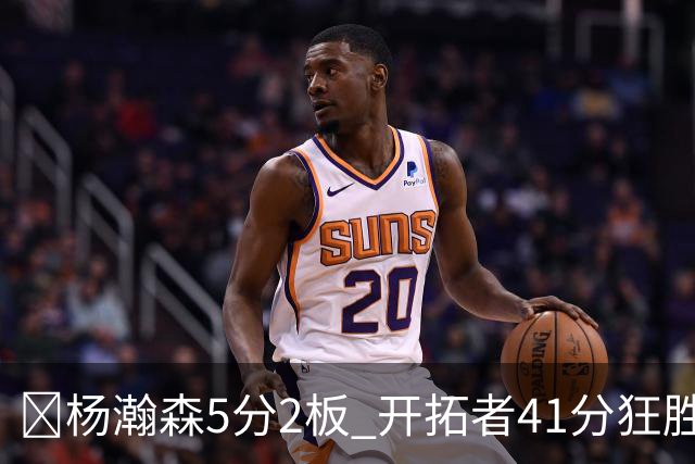 🏀杨瀚森5分2板 开拓者41分狂胜太阳 利拉德25+6 莫兰特14+8