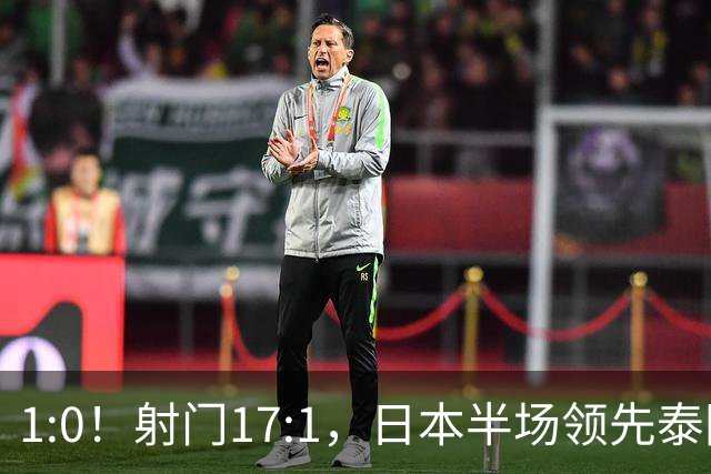 1:0！射门17:1，日本半场领先泰国，亚运男足1/4出炉，国足踢泰国