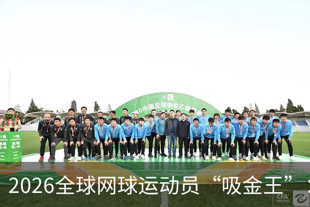 2026全球网球运动员“吸金王”：郑钦文只排第7，第一名年入3亿8