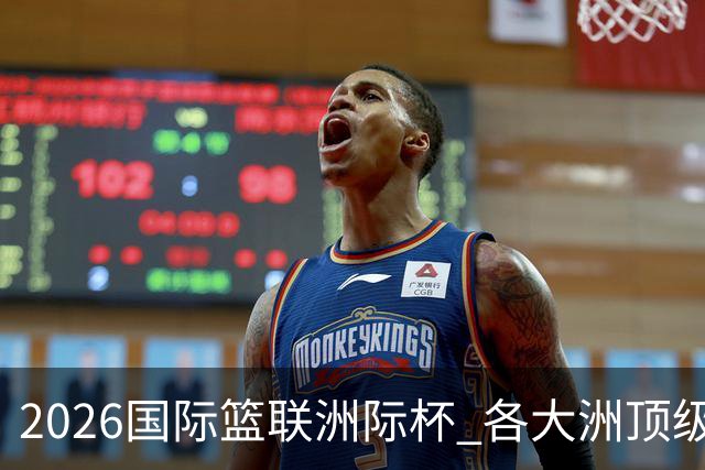 2026国际篮联洲际杯 各大洲顶级球队京城巅峰对决