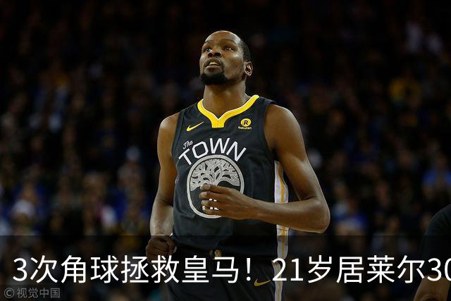 3次角球拯救皇马！21岁居莱尔30分钟2助 2800万加盟皇马现身价1亿