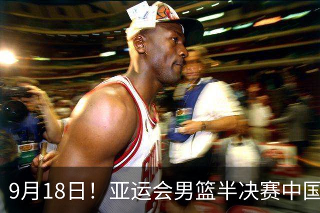 9月18日！亚运会男篮半决赛中国男篮对日本男篮