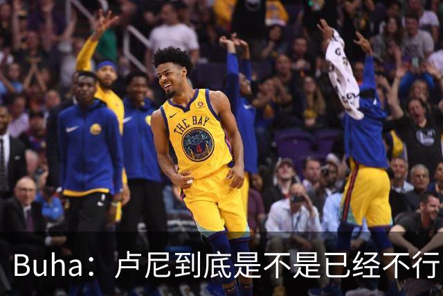 Buha：卢尼到底是不是已经不行了？上赛季状态难进季后赛队轮换