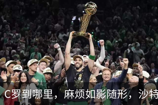 C罗到哪里，麻烦如影随形，沙特媒体对他也毫不客气