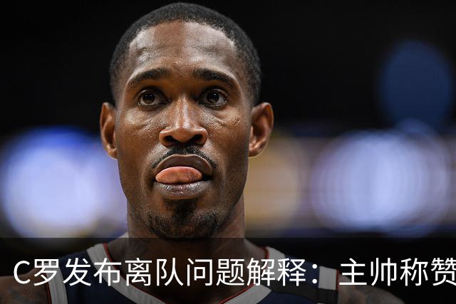 C罗发布离队问题解释：主帅称赞他是贝利马拉多纳，错不在自己
