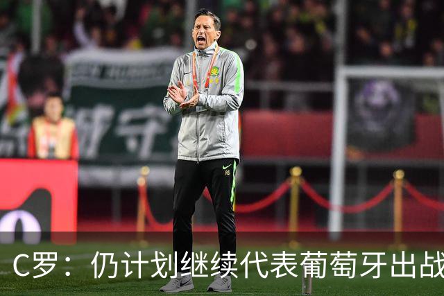 C罗：仍计划继续代表葡萄牙出战，相信自己能够帮助国家队